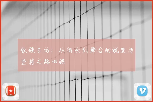 张强专访:从街头到舞台的蜕变与坚持之路回顾