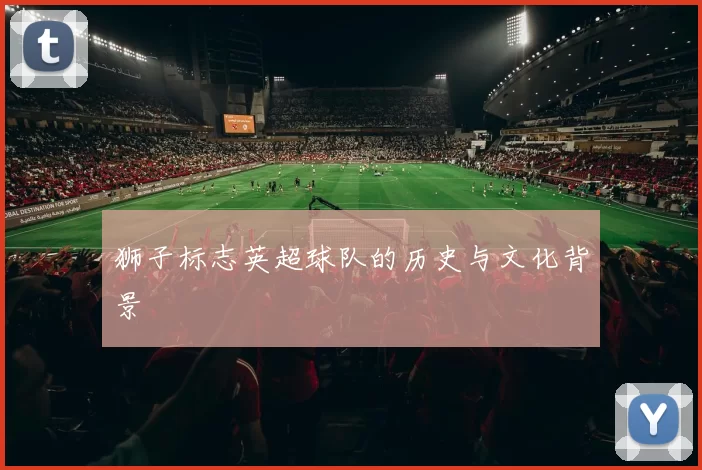 狮子标志英超球队的历史与文化背景