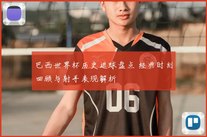 巴西世界杯历史进球盘点 经典时刻回顾与射手表现解析