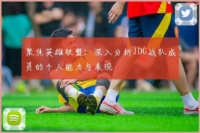 聚焦英雄联盟:深入分析JDG战队成员的个人能力与表现