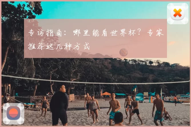 专访指南:哪里能看世界杯?专家推荐这几种方式