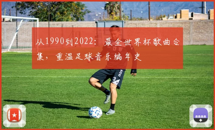 从1990到2022:最全世界杯歌曲合集,重温足球音乐编年史
