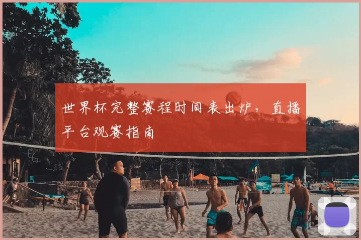 世界杯完整赛程时间表出炉,直播平台观赛指南