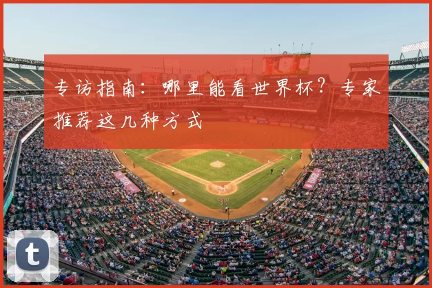 专访指南:哪里能看世界杯?专家推荐这几种方式