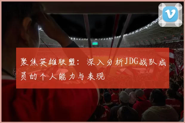 聚焦英雄联盟:深入分析JDG战队成员的个人能力与表现