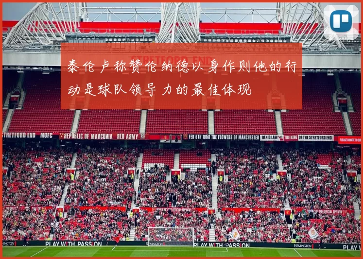 泰伦卢称赞伦纳德以身作则他的行动是球队领导力的最佳体现