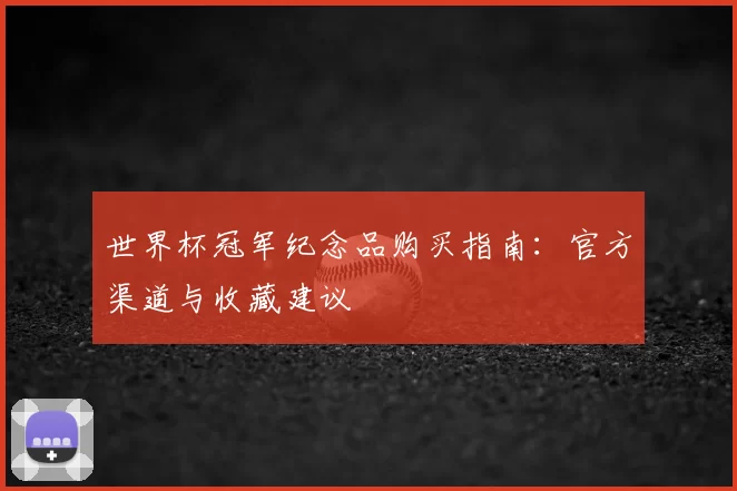世界杯冠军纪念品购买指南:官方渠道与收藏建议