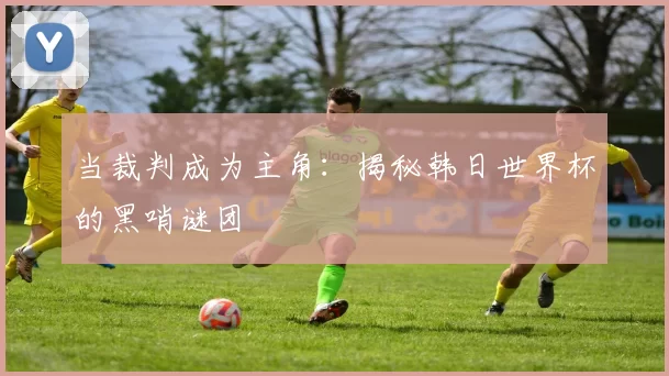 当裁判成为主角：揭秘韩日世界杯的黑哨谜团