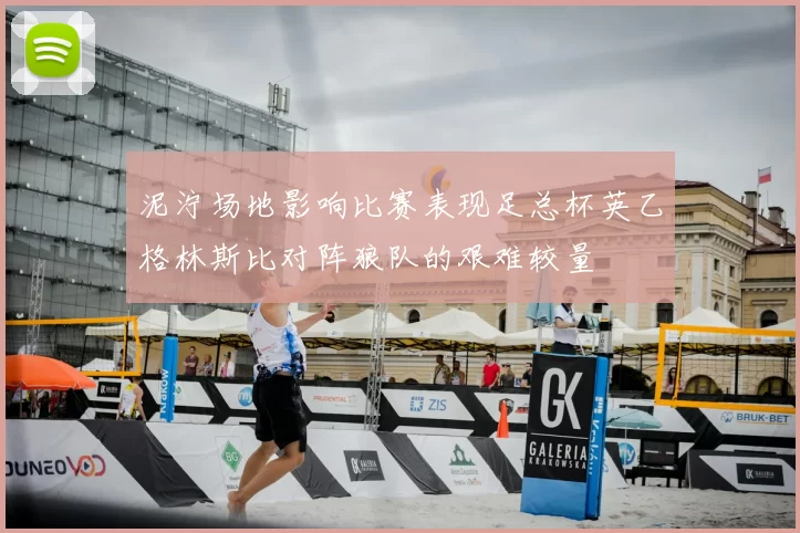 泥泞场地影响比赛表现足总杯英乙格林斯比对阵狼队的艰难较量