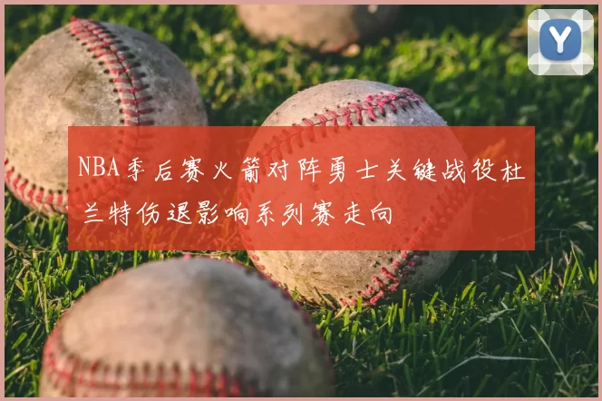 NBA季后赛火箭对阵勇士关键战役杜兰特伤退影响系列赛走向