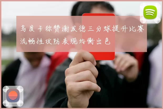 乌度卡称赞谢泼德三分球提升比赛流畅性攻防表现均衡出色