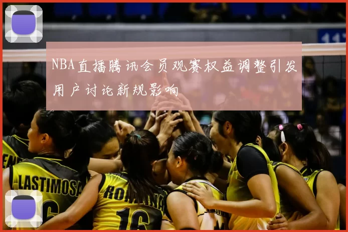 NBA直播腾讯会员观赛权益调整引发用户讨论新规影响