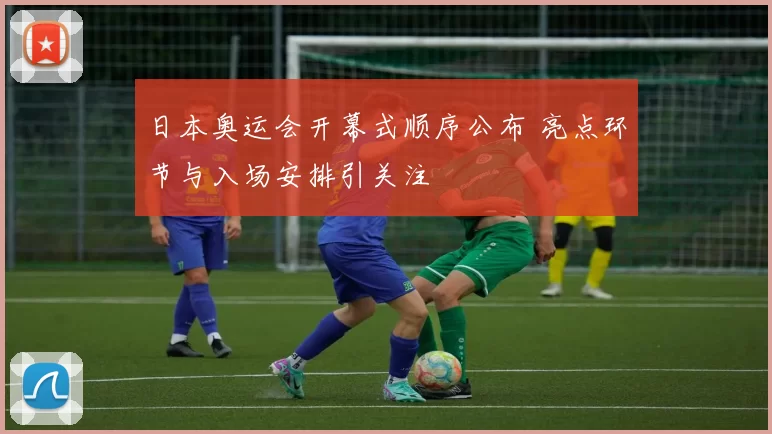 日本奥运会开幕式顺序公布 亮点环节与入场安排引关注