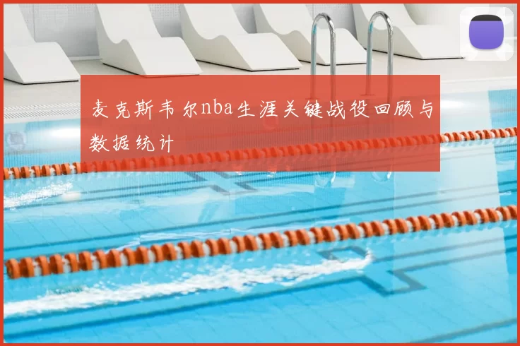 麦克斯韦尔nba生涯关键战役回顾与数据统计