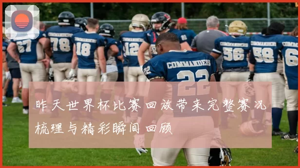 昨天世界杯比赛回放带来完整赛况梳理与精彩瞬间回顾