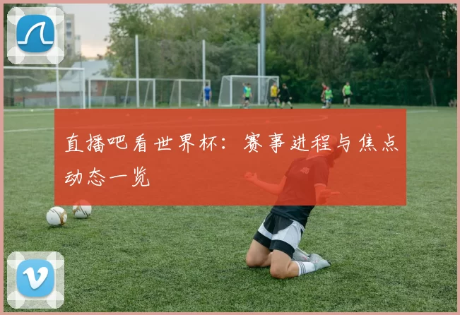 直播吧看世界杯:赛事进程与焦点动态一览