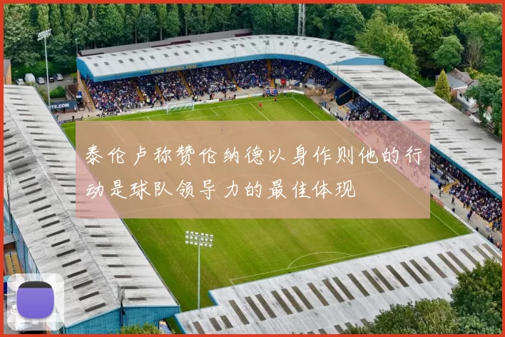 泰伦卢称赞伦纳德以身作则他的行动是球队领导力的最佳体现