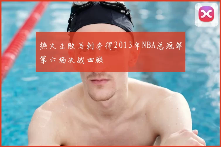 热火击败马刺夺得2013年NBA总冠军第六场决战回顾