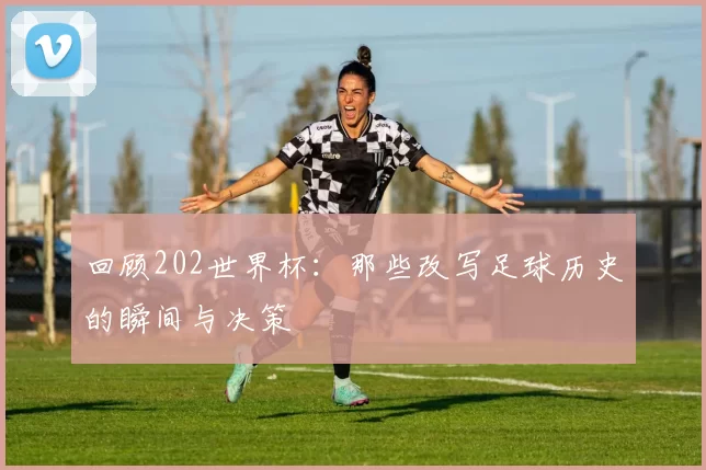 回顾202世界杯：那些改写足球历史的瞬间与决策