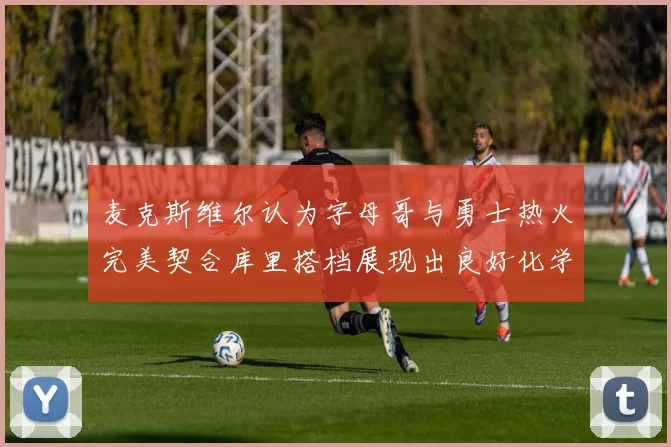 麦克斯维尔认为字母哥与勇士热火完美契合库里搭档展现出良好化学反应