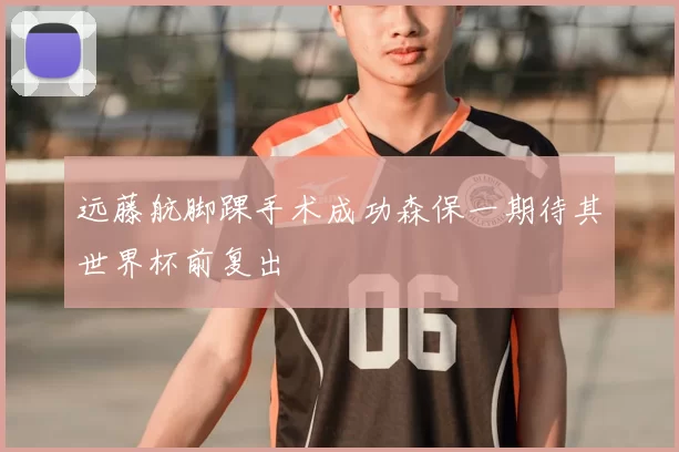远藤航脚踝手术成功森保一期待其世界杯前复出