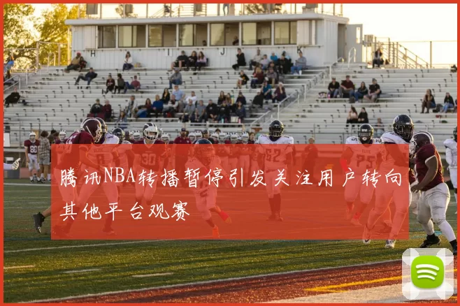 腾讯NBA转播暂停引发关注用户转向其他平台观赛