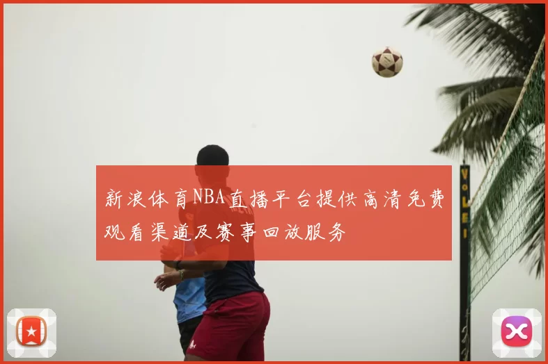新浪体育NBA直播平台提供高清免费观看渠道及赛事回放服务