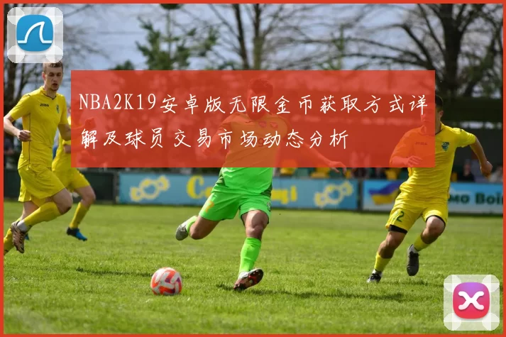 NBA2K19安卓版无限金币获取方式详解及球员交易市场动态分析