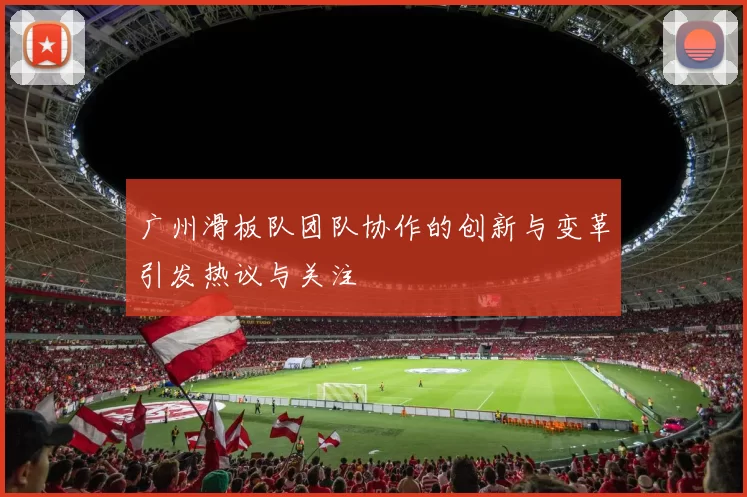 广州滑板队团队协作的创新与变革引发热议与关注