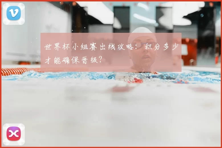 世界杯小组赛出线攻略:积分多少才能确保晋级?