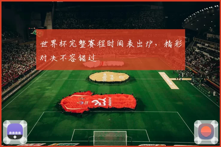 世界杯完整赛程时间表出炉,精彩对决不容错过