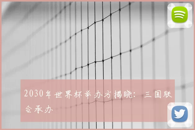 2030年世界杯举办方揭晓:三国联合承办