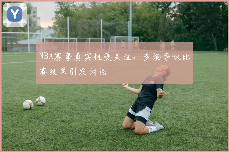 NBA赛事真实性受关注，多场争议比赛结果引发讨论