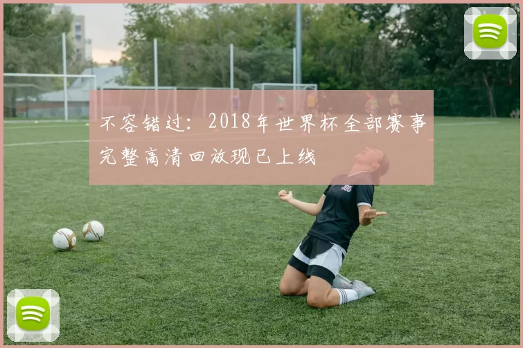 不容错过：2018年世界杯全部赛事完整高清回放现已上线
