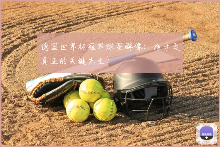 德国世界杯冠军球星群像:谁才是真正的关键先生?