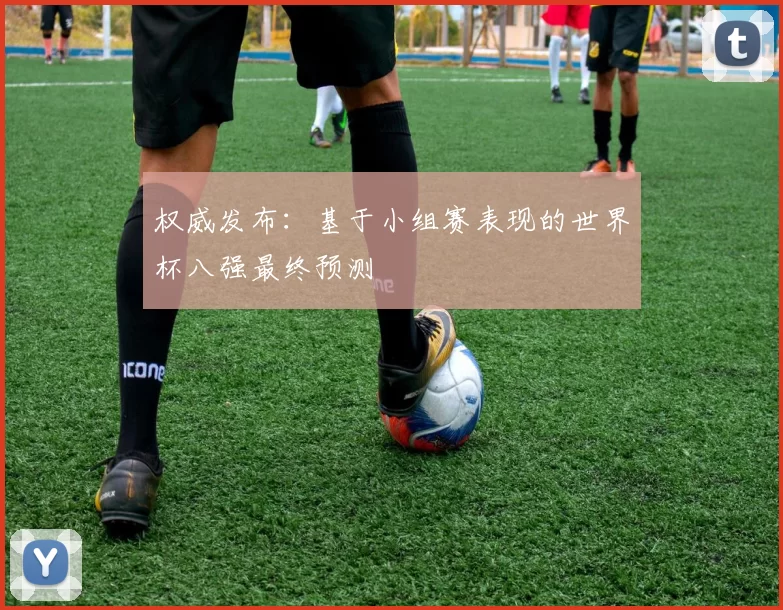 权威发布：基于小组赛表现的世界杯八强最终预测