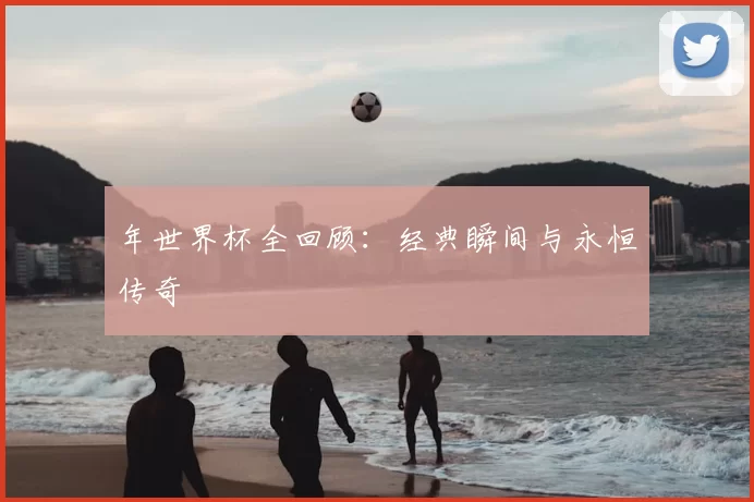 年世界杯全回顾：经典瞬间与永恒传奇