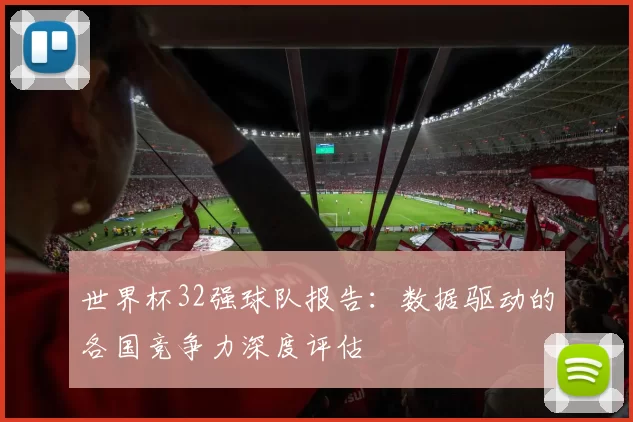 世界杯32强球队报告：数据驱动的各国竞争力深度评估
