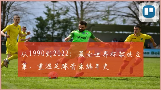 从1990到2022:最全世界杯歌曲合集,重温足球音乐编年史