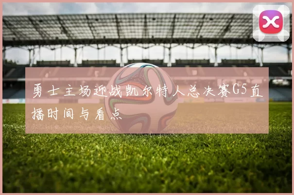 勇士主场迎战凯尔特人总决赛G5直播时间与看点