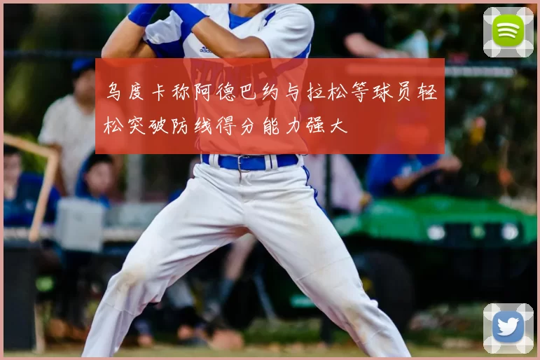 乌度卡称阿德巴约与拉松等球员轻松突破防线得分能力强大