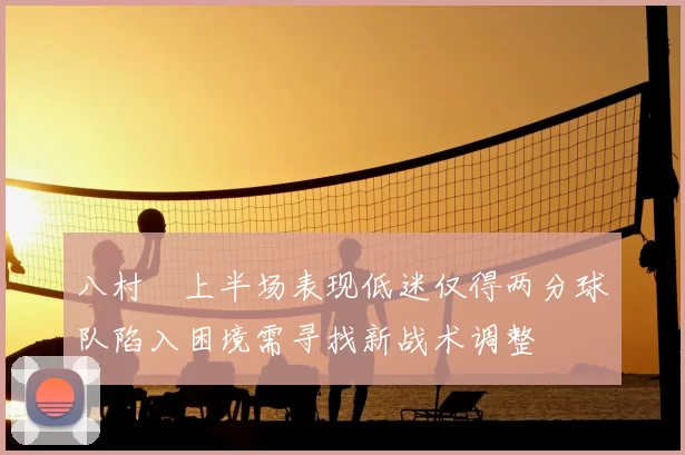八村塁上半场表现低迷仅得两分球队陷入困境需寻找新战术调整