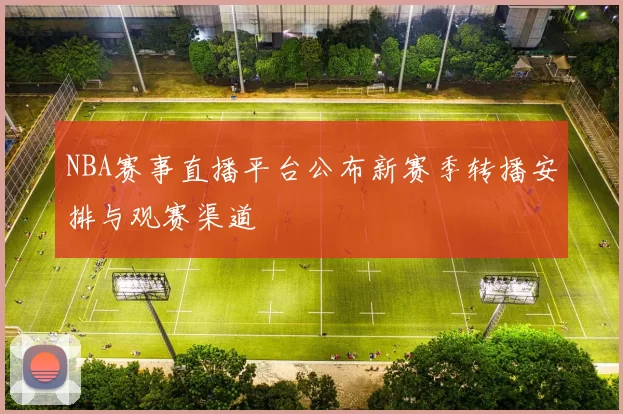 NBA赛事直播平台公布新赛季转播安排与观赛渠道