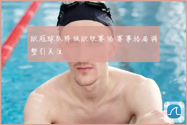 欧冠球队降级欧联赛场 赛事格局调整引关注
