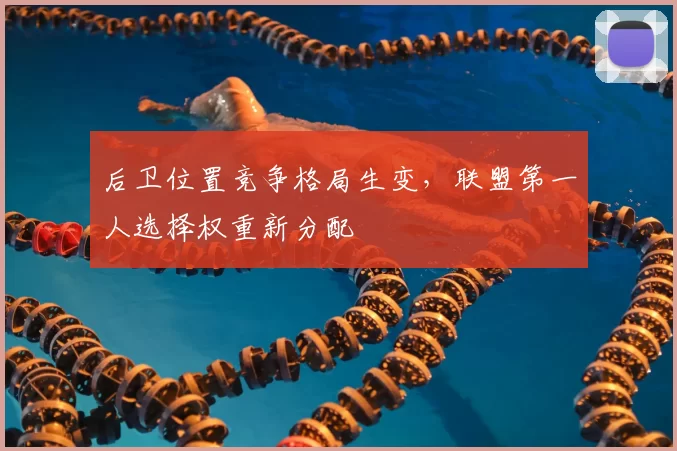 后卫位置竞争格局生变,联盟第一人选择权重新分配