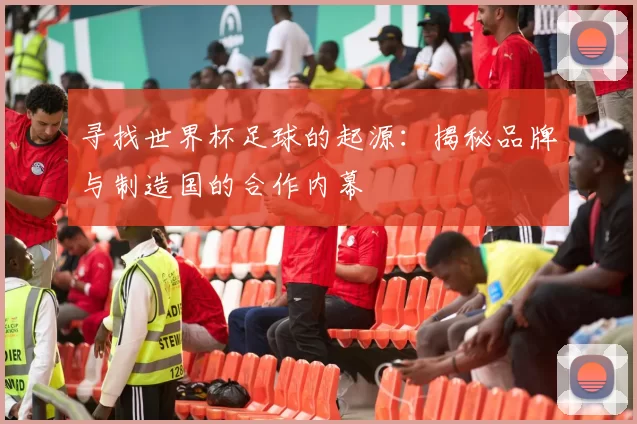 寻找世界杯足球的起源：揭秘品牌与制造国的合作内幕