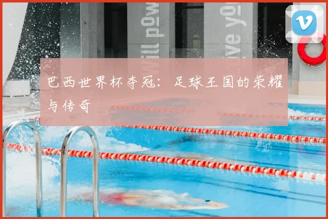 巴西世界杯夺冠：足球王国的荣耀与传奇