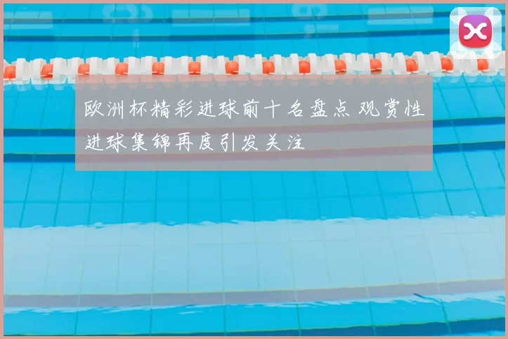 欧洲杯精彩进球前十名盘点 观赏性进球集锦再度引发关注