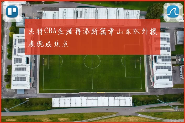 杰特CBA生涯再添新篇章山东队外援表现成焦点