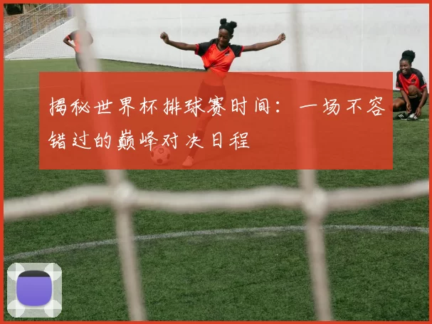 揭秘世界杯排球赛时间:一场不容错过的巅峰对决日程